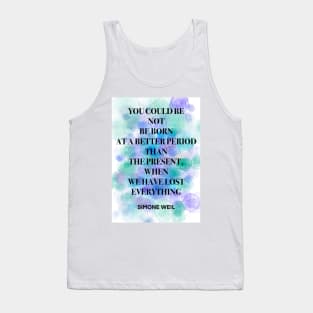 SIMONE WEIL quote .10 - YOU COULD BE NOT BE BORN AT A BETTER PERIOD THAN THE PRESENT,WHEN WE HAVE LOST EVERYTHING Tank Top